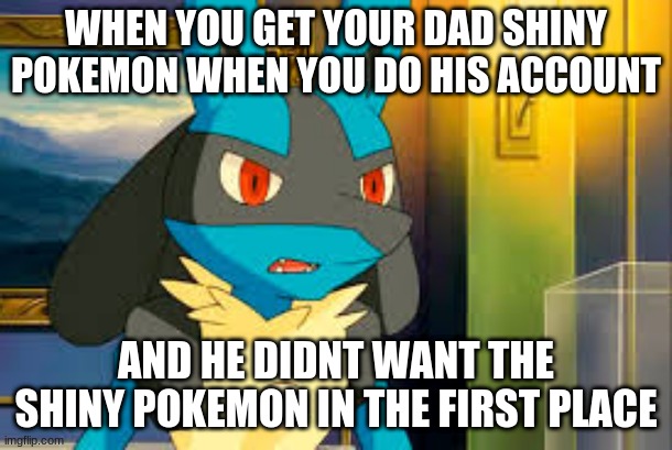 When your dad doesnt want the Shiny Pokemon you get him | WHEN YOU GET YOUR DAD SHINY POKEMON WHEN YOU DO HIS ACCOUNT; AND HE DIDNT WANT THE SHINY POKEMON IN THE FIRST PLACE | image tagged in surprised lucario | made w/ Imgflip meme maker