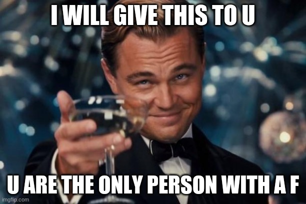 Leonardo Dicaprio Cheers | I WILL GIVE THIS TO U; U ARE THE ONLY PERSON WITH A F | image tagged in memes,leonardo dicaprio cheers | made w/ Imgflip meme maker