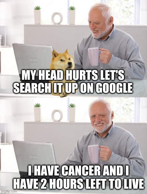 Google man | MY HEAD HURTS LET'S SEARCH IT UP ON GOOGLE; I HAVE CANCER AND I HAVE 2 HOURS LEFT TO LIVE | image tagged in old man cup of coffee | made w/ Imgflip meme maker