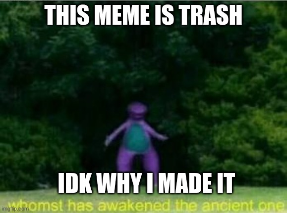 WHOMST | THIS MEME IS TRASH; IDK WHY I MADE IT | image tagged in whomst | made w/ Imgflip meme maker