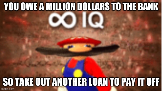 t | YOU OWE A MILLION DOLLARS TO THE BANK; SO TAKE OUT ANOTHER LOAN TO PAY IT OFF | image tagged in infinite iq | made w/ Imgflip meme maker