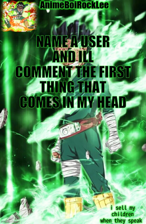 rock lee announcement | NAME A USER AND ILL COMMENT THE FIRST THING THAT COMES IN MY HEAD | image tagged in rock lee announcement | made w/ Imgflip meme maker