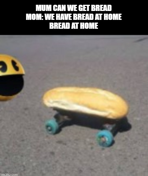 MUM CAN WE GET BREAD
MOM: WE HAVE BREAD AT HOME
BREAD AT HOME | made w/ Imgflip meme maker