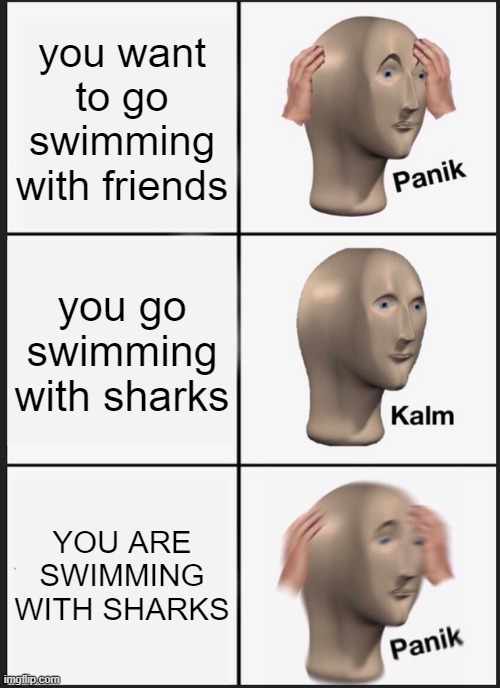 Swimming is fun | you want to go swimming with friends; you go swimming with sharks; YOU ARE SWIMMING WITH SHARKS | image tagged in memes,panik kalm panik | made w/ Imgflip meme maker