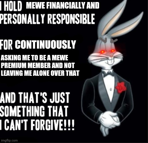 Bugs Bunny | MEWE FINANCIALLY AND; CONTINUOUSLY; ASKING ME TO BE A MEWE
PREMIUM MEMBER AND NOT
LEAVING ME ALONE OVER THAT | image tagged in bugs bunny,mewe,memes,savage memes,dank memes | made w/ Imgflip meme maker