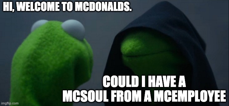 Evil Kermit | HI, WELCOME TO MCDONALDS. COULD I HAVE A MCSOUL FROM A MCEMPLOYEE | image tagged in memes,evil kermit | made w/ Imgflip meme maker