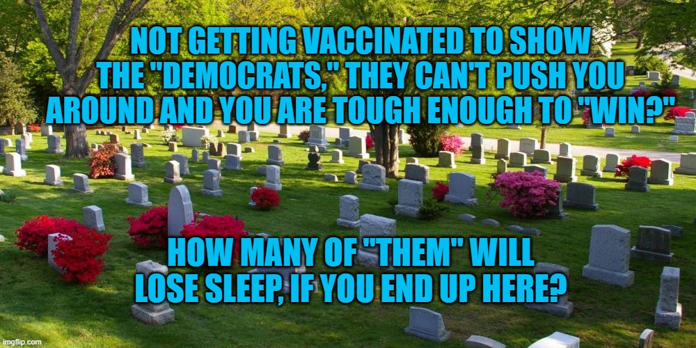 We AShould Fight COVID, Not Each Other. | NOT GETTING VACCINATED TO SHOW THE "DEMOCRATS," THEY CAN'T PUSH YOU AROUND AND YOU ARE TOUGH ENOUGH TO "WIN?"; HOW MANY OF "THEM" WILL LOSE SLEEP, IF YOU END UP HERE? | image tagged in politics | made w/ Imgflip meme maker