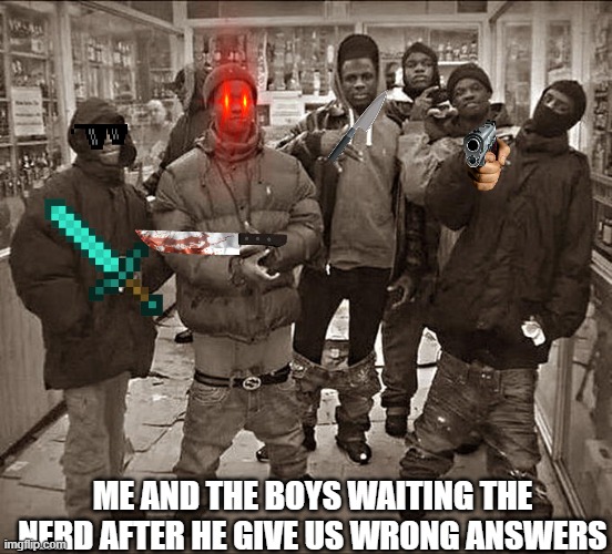 kill him | ME AND THE BOYS WAITING THE NERD AFTER HE GIVE US WRONG ANSWERS | image tagged in all my homies hate | made w/ Imgflip meme maker