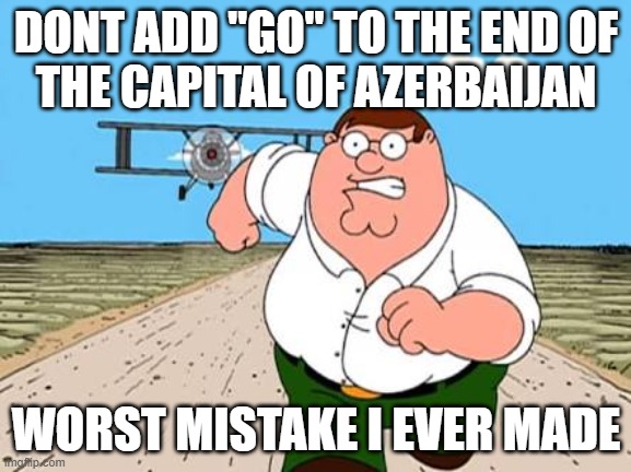 i made this for my friends lol | DONT ADD "GO" TO THE END OF
THE CAPITAL OF AZERBAIJAN; WORST MISTAKE I EVER MADE | image tagged in memes | made w/ Imgflip meme maker