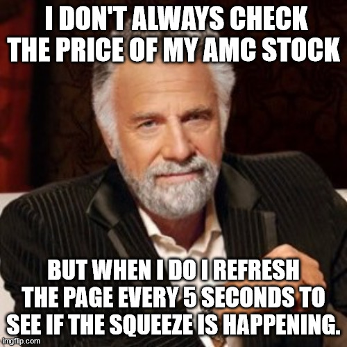 the most intersting man in the world | I DON'T ALWAYS CHECK THE PRICE OF MY AMC STOCK; BUT WHEN I DO I REFRESH THE PAGE EVERY 5 SECONDS TO SEE IF THE SQUEEZE IS HAPPENING. | image tagged in the most intersting man in the world | made w/ Imgflip meme maker