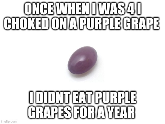 Blank White Template | ONCE WHEN I WAS 4 I CHOKED ON A PURPLE GRAPE; I DIDNT EAT PURPLE GRAPES FOR A YEAR | image tagged in blank white template | made w/ Imgflip meme maker