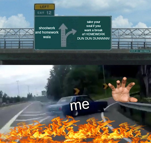 me tired be like | take your soul if you want a break of HOMEWORK DUN DUN DUNNNNN! shoolwork and homework wala; me | image tagged in memes,left exit 12 off ramp | made w/ Imgflip meme maker