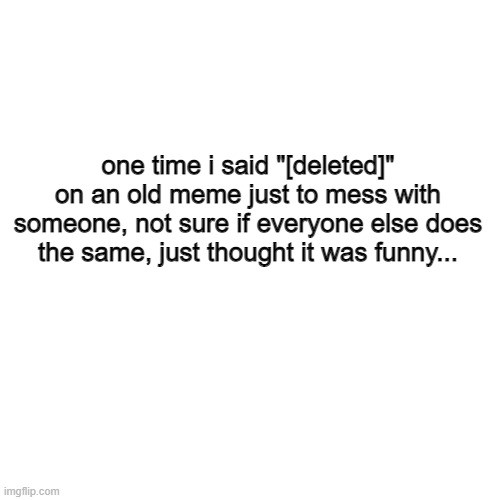 *joke in progress* | one time i said "[deleted]" on an old meme just to mess with someone, not sure if everyone else does the same, just thought it was funny... | image tagged in memes,blank transparent square,jokes,deleted,funny memes,relatable | made w/ Imgflip meme maker