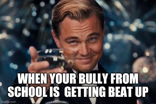 The Satisfying Taste of Vengeance | WHEN YOUR BULLY FROM SCHOOL IS  GETTING BEAT UP | image tagged in memes,leonardo dicaprio cheers | made w/ Imgflip meme maker