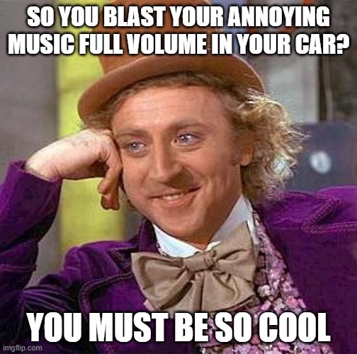 Creepy Condescending Wonka | SO YOU BLAST YOUR ANNOYING MUSIC FULL VOLUME IN YOUR CAR? YOU MUST BE SO COOL | image tagged in memes,creepy condescending wonka | made w/ Imgflip meme maker