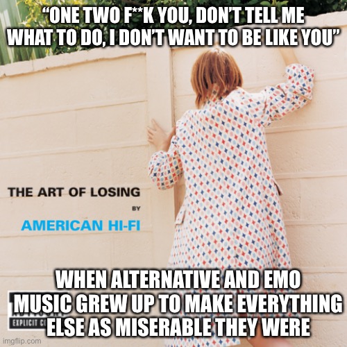 From cutting culture to cancel culture, hilarious | “ONE TWO F**K YOU, DON’T TELL ME WHAT TO DO, I DON’T WANT TO BE LIKE YOU”; WHEN ALTERNATIVE AND EMO MUSIC GREW UP TO MAKE EVERYTHING ELSE AS MISERABLE THEY WERE | image tagged in sad but true | made w/ Imgflip meme maker