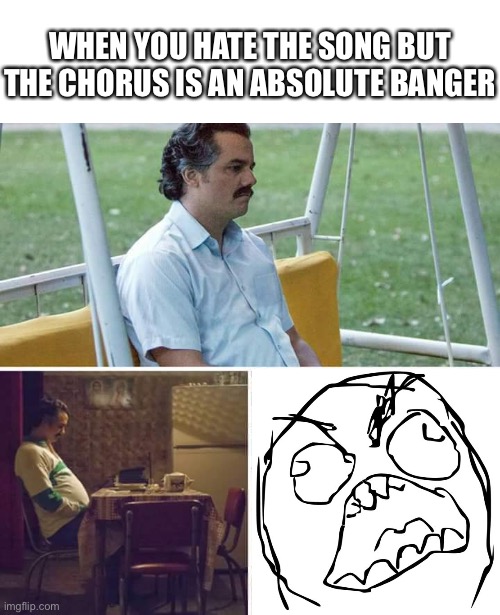 Anybody else had this happen? | WHEN YOU HATE THE SONG BUT THE CHORUS IS AN ABSOLUTE BANGER | image tagged in memes,sad pablo escobar | made w/ Imgflip meme maker