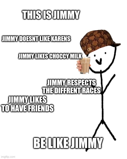 Blank Transparent Square | THIS IS JIMMY; JIMMY DOESNT LIKE KARENS; JIMMY LIKES CHOCCY MILK; JIMMY RESPECTS THE DIFFRENT RACES; JIMMY LIKES TO HAVE FRIENDS; BE LIKE JIMMY | image tagged in memes,jimmy,friends,choccy milk,respect | made w/ Imgflip meme maker