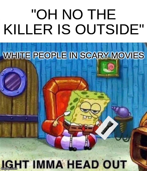 Spongebob Ight Imma Head Out Meme | "OH NO THE KILLER IS OUTSIDE"; WHITE PEOPLE IN SCARY MOVIES | image tagged in memes,spongebob ight imma head out | made w/ Imgflip meme maker