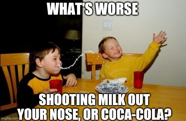 Asking for a friend... | WHAT'S WORSE; SHOOTING MILK OUT YOUR NOSE, OR COCA-COLA? | image tagged in memes,yo mamas so fat | made w/ Imgflip meme maker