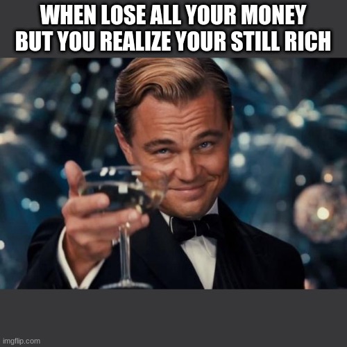 when lose all your money but you realize your still rich | WHEN LOSE ALL YOUR MONEY BUT YOU REALIZE YOUR STILL RICH | image tagged in memes,leonardo dicaprio cheers | made w/ Imgflip meme maker
