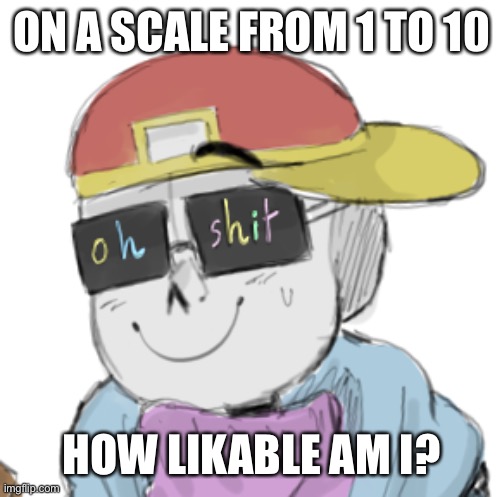 e | ON A SCALE FROM 1 TO 10; HOW LIKABLE AM I? | image tagged in fresh sans oh shit | made w/ Imgflip meme maker