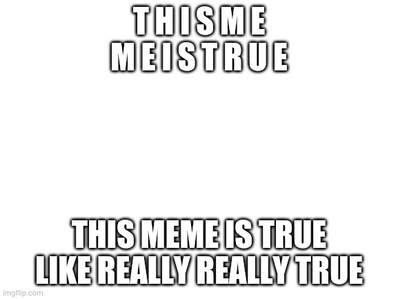 Blank White Template | T H I S M E
M E I S T R U E THIS MEME IS TRUE
LIKE REALLY REALLY TRUE | image tagged in blank white template | made w/ Imgflip meme maker