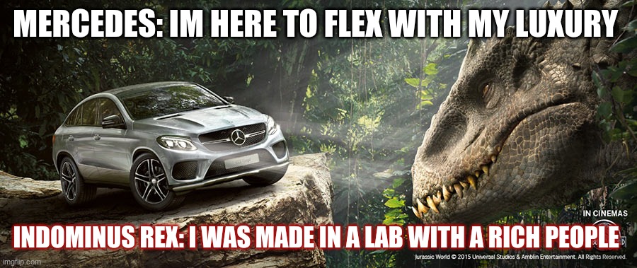 Mercedes | MERCEDES: IM HERE TO FLEX WITH MY LUXURY; INDOMINUS REX: I WAS MADE IN A LAB WITH A RICH PEOPLE | image tagged in funny | made w/ Imgflip meme maker