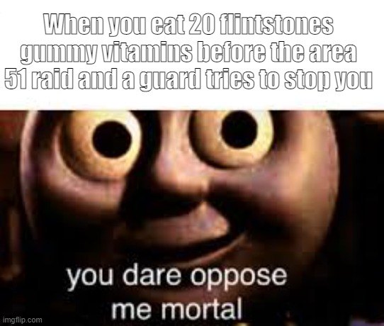 This is WAR | When you eat 20 flintstones gummy vitamins before the area 51 raid and a guard tries to stop you | image tagged in thomas the tank engine,area 51,riot,you dare oppose me mortal,die | made w/ Imgflip meme maker