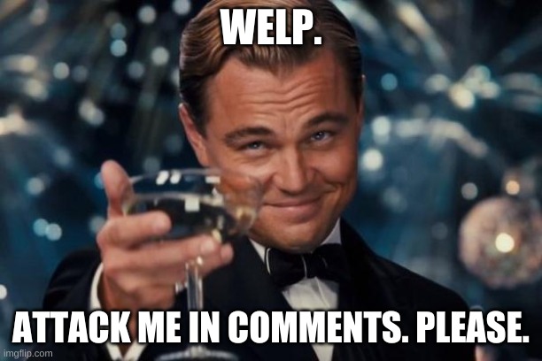 *clap* *clap* Way to go me...way to go | WELP. ATTACK ME IN COMMENTS. PLEASE. | image tagged in memes,leonardo dicaprio cheers | made w/ Imgflip meme maker