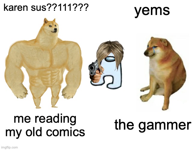 reading your old comics be like | karen sus??111??? yems; the gammer; me reading my old comics | image tagged in memes,buff doge vs cheems | made w/ Imgflip meme maker