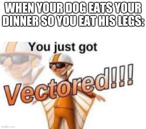 Ultimate revenge | WHEN YOUR DOG EATS YOUR DINNER SO YOU EAT HIS LEGS: | image tagged in you just got vectored,memes,funny | made w/ Imgflip meme maker