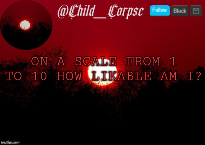 T | ON A SCALE FROM 1 TO 10 HOW LIKABLE AM I? | image tagged in t | made w/ Imgflip meme maker