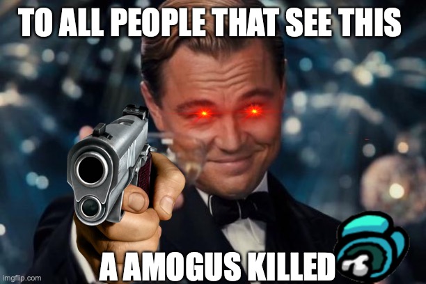 no more amogus | TO ALL PEOPLE THAT SEE THIS; A AMOGUS KILLED | image tagged in memes,leonardo dicaprio cheers | made w/ Imgflip meme maker