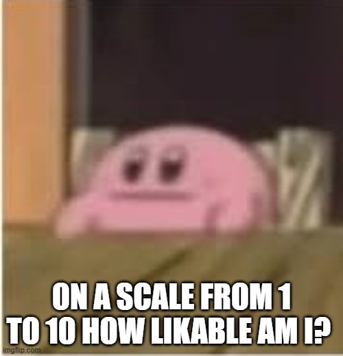 0 :) | ON A SCALE FROM 1 TO 10 HOW LIKABLE AM I? | image tagged in kirby | made w/ Imgflip meme maker