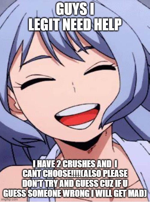 HELP PLEASE | GUYS I LEGIT NEED HELP; I HAVE 2 CRUSHES AND  I CANT CHOOSE!!!!(ALSO PLEASE DON'T TRY AND GUESS CUZ IF U GUESS SOMEONE WRONG I WILL GET MAD) | made w/ Imgflip meme maker