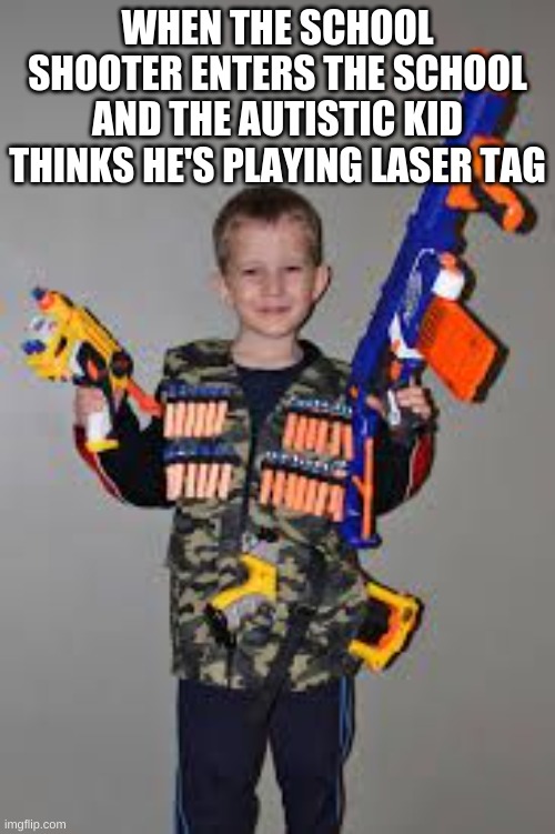 nerf gun kid | WHEN THE SCHOOL SHOOTER ENTERS THE SCHOOL AND THE AUTISTIC KID THINKS HE'S PLAYING LASER TAG | image tagged in nerf gun kid | made w/ Imgflip meme maker