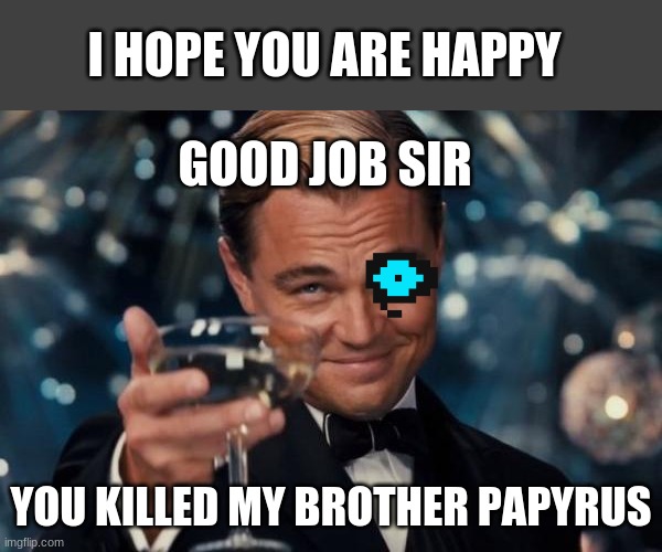 when you talk to sans after killing papyrus | I HOPE YOU ARE HAPPY; GOOD JOB SIR; YOU KILLED MY BROTHER PAPYRUS | image tagged in memes,leonardo dicaprio cheers | made w/ Imgflip meme maker