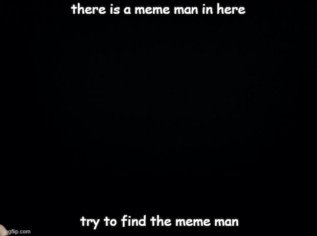 Black background | there is a meme man in here; try to find the meme man | image tagged in black background | made w/ Imgflip meme maker