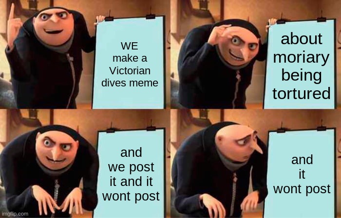 Gru's Plan Meme | WE make a Victorian dives meme; about moriary being tortured; and we post it and it wont post; and it wont post | image tagged in memes,gru's plan | made w/ Imgflip meme maker