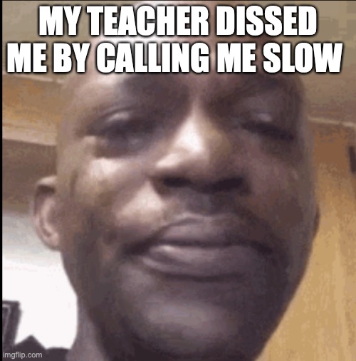Crying black dude | MY TEACHER DISSED ME BY CALLING ME SLOW | image tagged in crying black dude | made w/ Imgflip meme maker