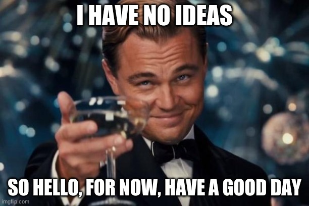 idk | I HAVE NO IDEAS; SO HELLO, FOR NOW, HAVE A GOOD DAY | image tagged in memes,leonardo dicaprio cheers | made w/ Imgflip meme maker