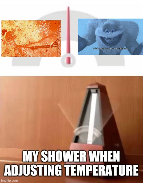 Shower struggle | MY SHOWER WHEN ADJUSTING TEMPERATURE | image tagged in metronome,welcome to the himalayas,skeleton on fire | made w/ Imgflip meme maker