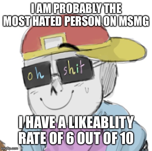 thats just the average of what people say | I AM PROBABLY THE MOST HATED PERSON ON MSMG; I HAVE A LIKEABLITY RATE OF 6 OUT OF 10 | image tagged in fresh sans oh shit | made w/ Imgflip meme maker