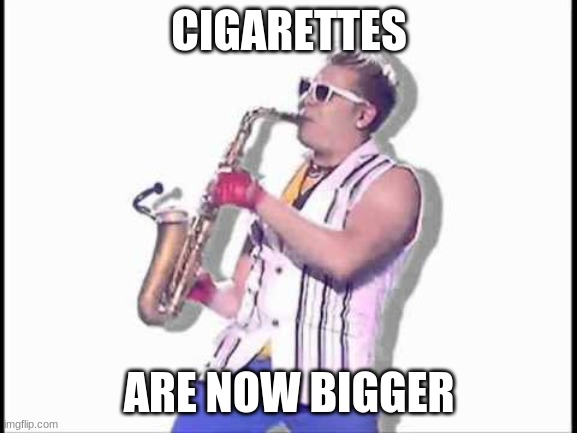 Cigarettes | CIGARETTES; ARE NOW BIGGER | image tagged in epic sax guy,wtf | made w/ Imgflip meme maker