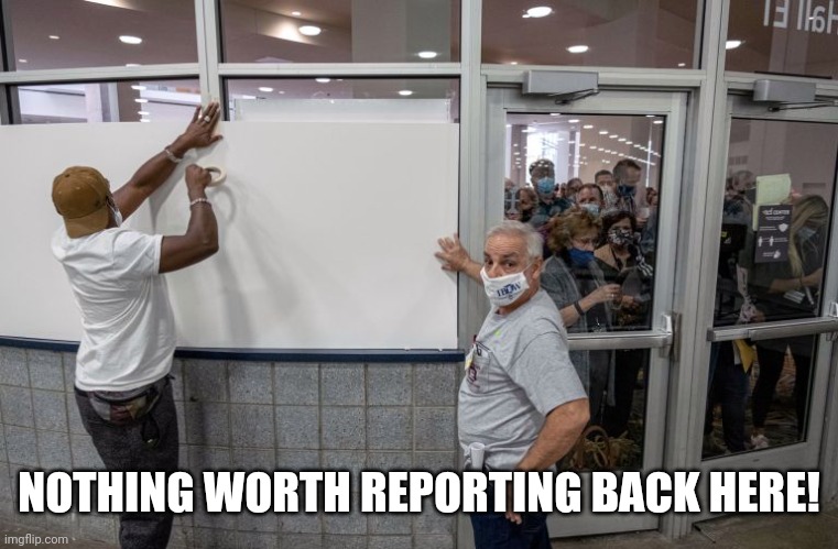 Biden poll workers cover up windows | NOTHING WORTH REPORTING BACK HERE! | image tagged in biden poll workers cover up windows | made w/ Imgflip meme maker