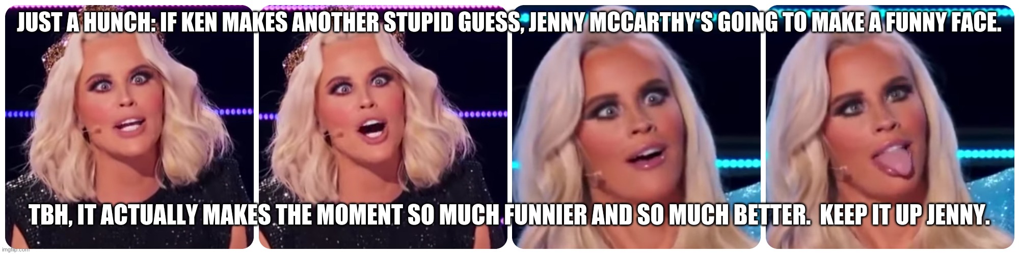 Jenny McCarthy Masked Singer Funny Face |  JUST A HUNCH: IF KEN MAKES ANOTHER STUPID GUESS, JENNY MCCARTHY'S GOING TO MAKE A FUNNY FACE. TBH, IT ACTUALLY MAKES THE MOMENT SO MUCH FUNNIER AND SO MUCH BETTER.  KEEP IT UP JENNY. | image tagged in jenny mccarthy,funny face,ken jeong,masked singer,ken's bad guesses | made w/ Imgflip meme maker