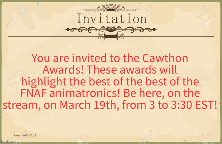 All are invited! Wear your nicest clothes! | You are invited to the Cawthon Awards! These awards will highlight the best of the best of the FNAF animatronics! Be here, on the stream, on March 19th, from 3 to 3:30 EST! | image tagged in invitation | made w/ Imgflip meme maker