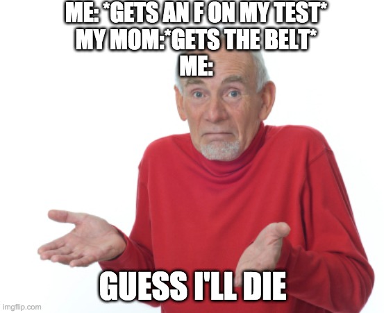 Guess I'll die  | ME: *GETS AN F ON MY TEST*
MY MOM:*GETS THE BELT*
ME:; GUESS I'LL DIE | image tagged in guess i'll die | made w/ Imgflip meme maker