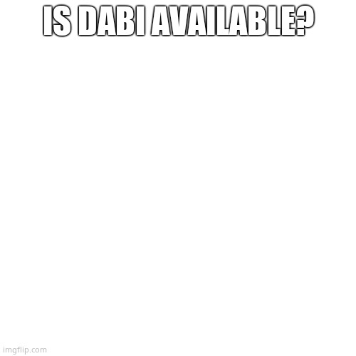 Blank Transparent Square | IS DABI AVAILABLE? | image tagged in memes,blank transparent square | made w/ Imgflip meme maker